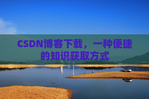 CSDN博客下载,一种便捷的知识获取方式